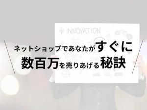 ネットショップであなたがすぐに数百万を売りあげる秘訣