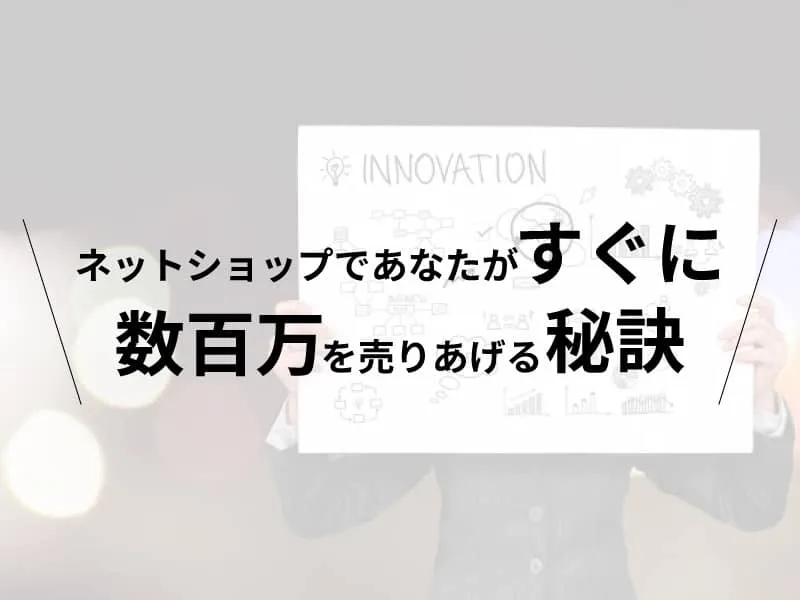 ネットショップであなたがすぐに数百万を売りあげる秘訣